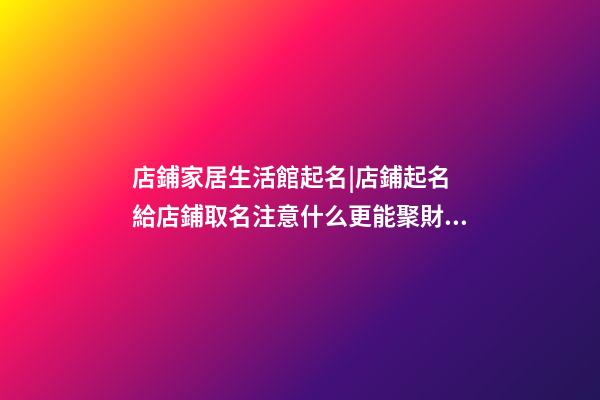 店鋪家居生活館起名|店鋪起名 給店鋪取名注意什么更能聚財？-第1張-店鋪起名-玄機派